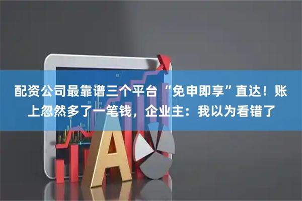 配资公司最靠谱三个平台 “免申即享”直达！账上忽然多了一笔钱，企业主：我以为看错了