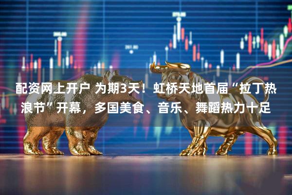 配资网上开户 为期3天!虹桥天地首届“拉丁热浪节”开幕,多国美食、音乐、舞蹈热力十足