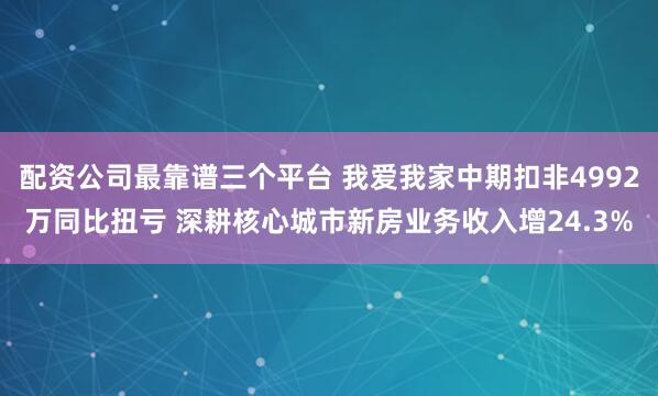 配资公司最靠谱三个平台 我爱我家中期扣非4992万同比扭亏 深耕核心城市新房业务收入增24.3%