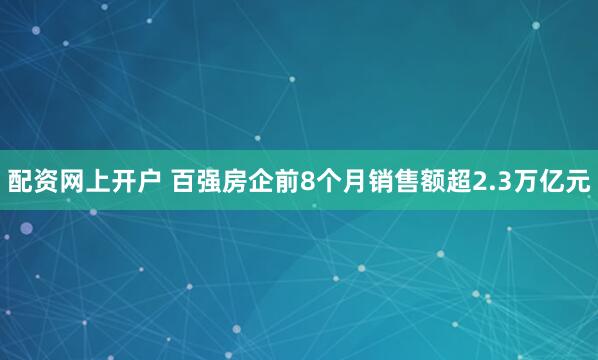 配资网上开户 百强房企前8个月销售额超2.3万亿元