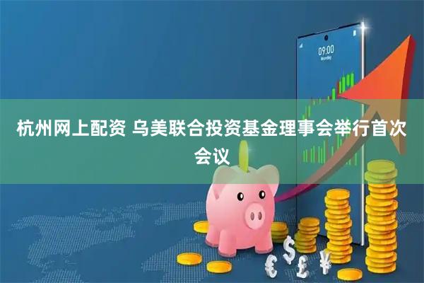 杭州网上配资 乌美联合投资基金理事会举行首次会议