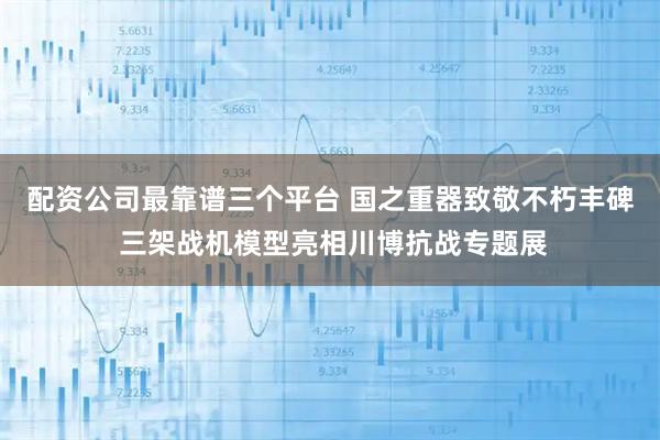 配资公司最靠谱三个平台 国之重器致敬不朽丰碑 三架战机模型亮相川博抗战专题展