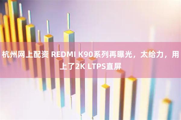 杭州网上配资 REDMI K90系列再曝光，太给力，用上了2K LTPS直屏