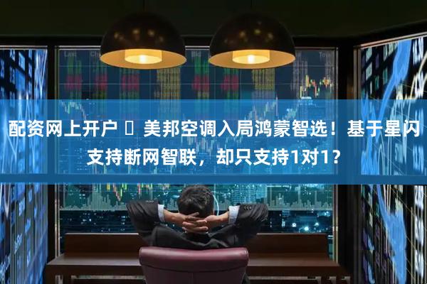 配资网上开户 ​美邦空调入局鸿蒙智选！基于星闪支持断网智联，却只支持1对1？