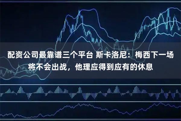 配资公司最靠谱三个平台 斯卡洛尼：梅西下一场将不会出战，他理应得到应有的休息