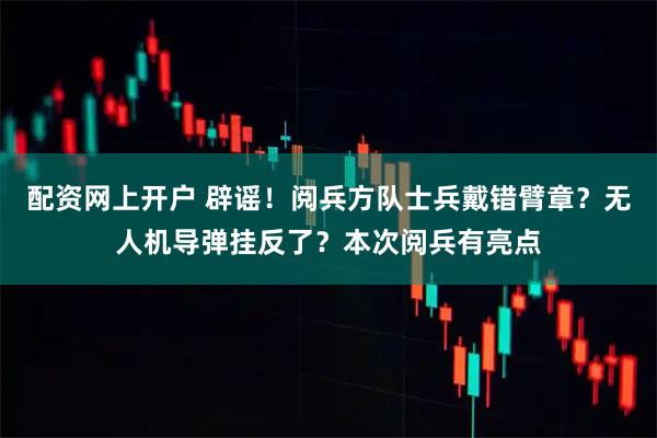 配资网上开户 辟谣！阅兵方队士兵戴错臂章？无人机导弹挂反了？本次阅兵有亮点