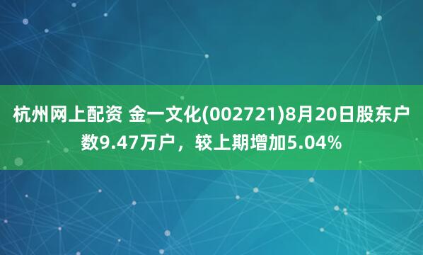杭州网上配资 金一文化(002721)8月20日股东户数9.47万户，较上期增加5.04%