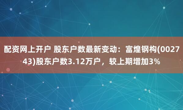 配资网上开户 股东户数最新变动：富煌钢构(002743)股东户数3.12万户，较上期增加3%