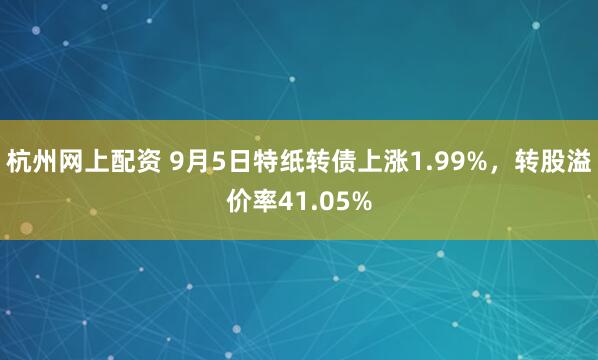 杭州网上配资 9月5日特纸转债上涨1.99%，转股溢价率41.05%