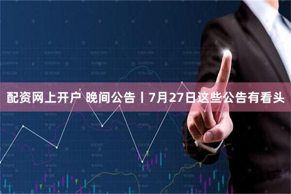 配资网上开户 晚间公告丨7月27日这些公告有看头