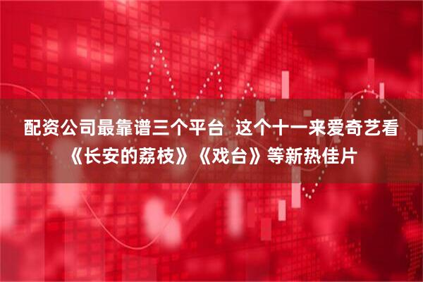 配资公司最靠谱三个平台  这个十一来爱奇艺看《长安的荔枝》《戏台》等新热佳片