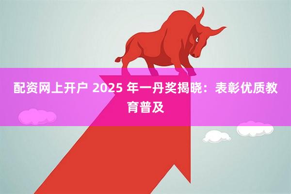 配资网上开户 2025 年一丹奖揭晓：表彰优质教育普及