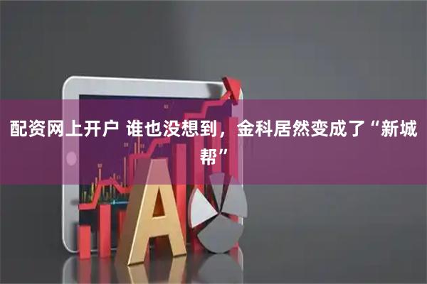 配资网上开户 谁也没想到，金科居然变成了“新城帮”