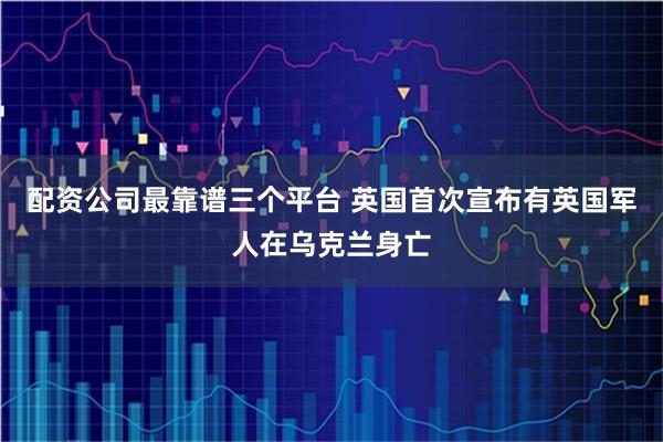 配资公司最靠谱三个平台 英国首次宣布有英国军人在乌克兰身亡