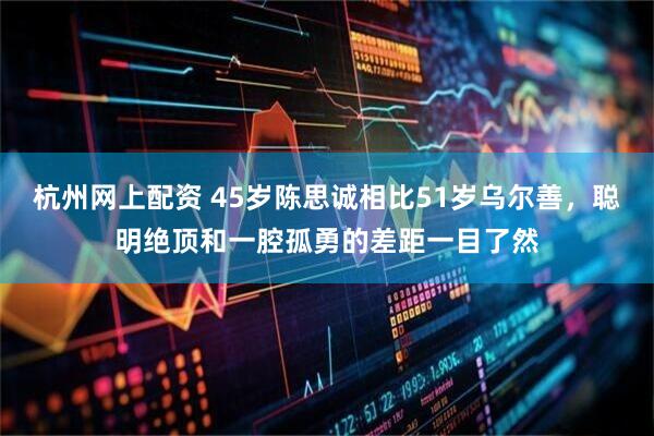 杭州网上配资 45岁陈思诚相比51岁乌尔善，聪明绝顶和一腔孤勇的差距一目了然