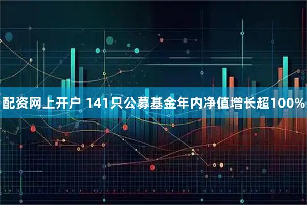 配资网上开户 141只公募基金年内净值增长超100%