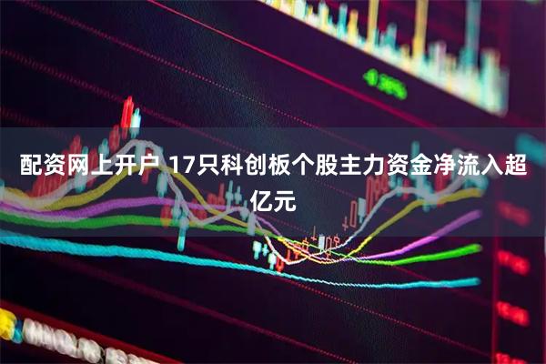 配资网上开户 17只科创板个股主力资金净流入超亿元