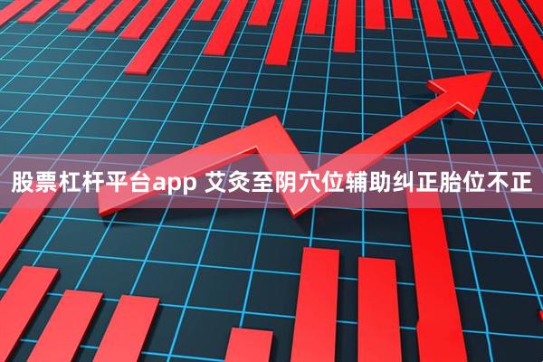 股票杠杆平台app 艾灸至阴穴位辅助纠正胎位不正