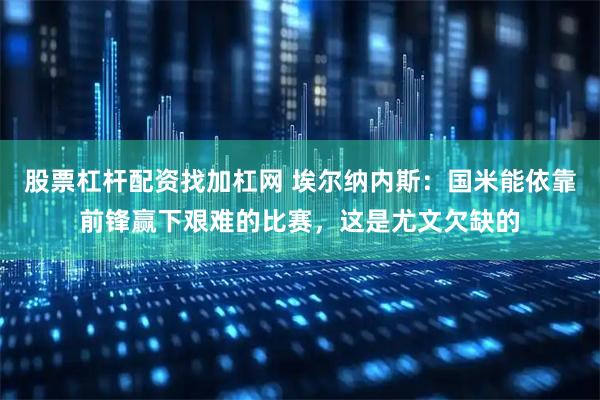 股票杠杆配资找加杠网 埃尔纳内斯：国米能依靠前锋赢下艰难的比赛，这是尤文欠缺的