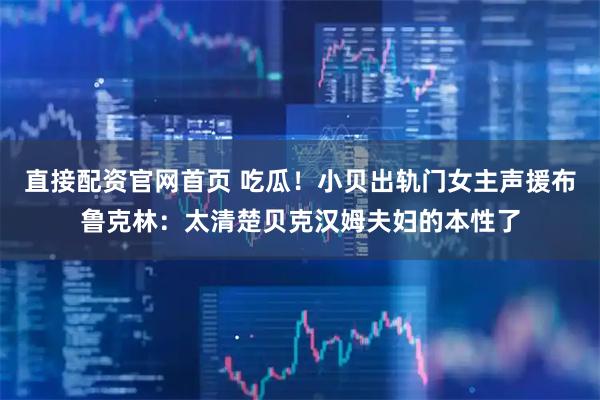 直接配资官网首页 吃瓜!小贝出轨门女主声援布鲁克林:太清楚贝克汉姆夫妇的本性了