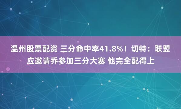 温州股票配资 三分命中率41.8%！切特：联盟应邀请乔参加三分大赛 他完全配得上