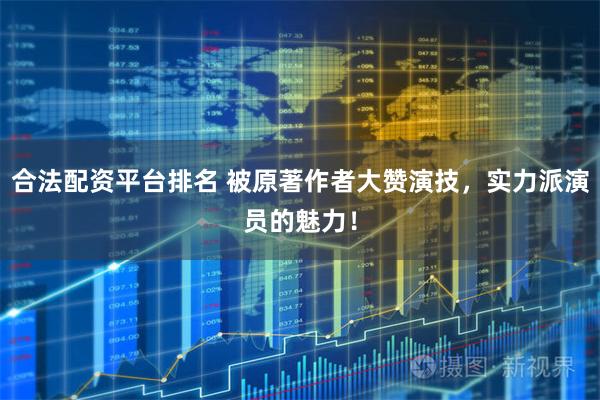 合法配资平台排名 被原著作者大赞演技，实力派演员的魅力！