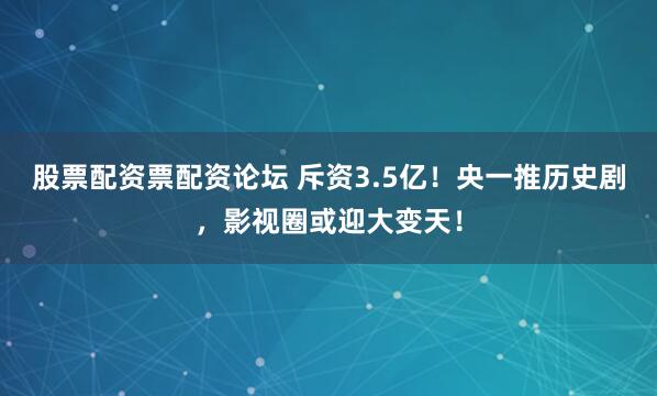 股票配资票配资论坛 斥资3.5亿！央一推历史剧，影视圈或迎大变天！