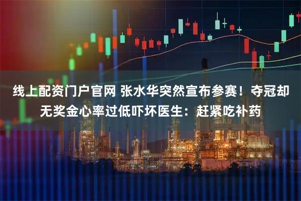 线上配资门户官网 张水华突然宣布参赛！夺冠却无奖金心率过低吓坏医生：赶紧吃补药