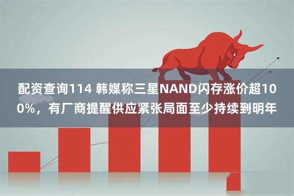 配资查询114 韩媒称三星NAND闪存涨价超100%，有厂商提醒供应紧张局面至少持续到明年