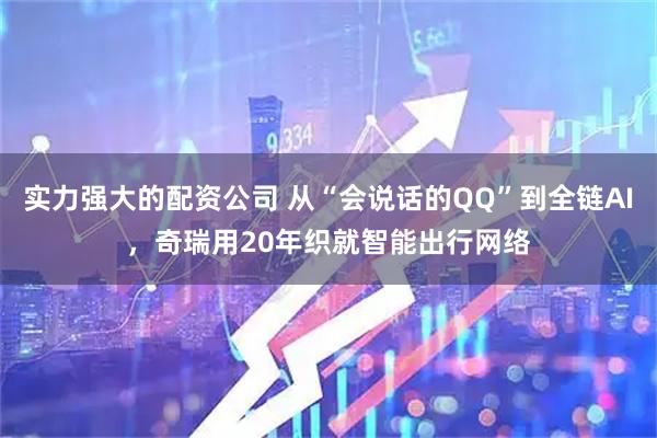 实力强大的配资公司 从“会说话的QQ”到全链AI，奇瑞用20年织就智能出行网络