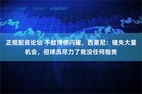 正规配资论坛 不敌博德闪耀，西蒙尼：错失大量机会，但球员尽力了我没任何指责