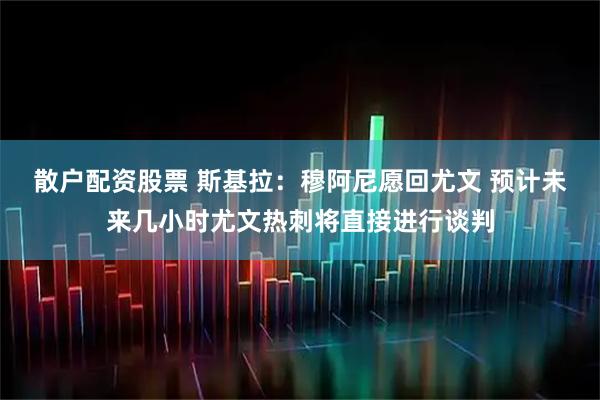 散户配资股票 斯基拉：穆阿尼愿回尤文 预计未来几小时尤文热刺将直接进行谈判