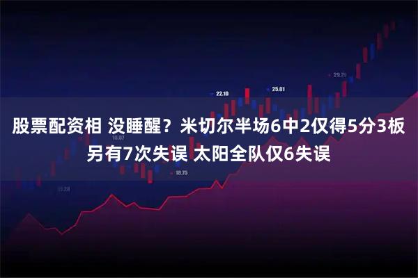 股票配资相 没睡醒？米切尔半场6中2仅得5分3板另有7次失误 太阳全队仅6失误