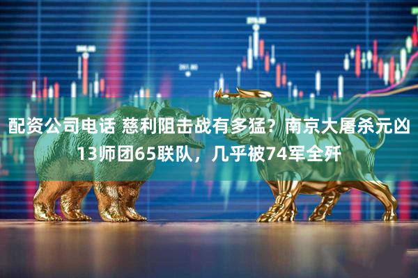 配资公司电话 慈利阻击战有多猛？南京大屠杀元凶13师团65联队，几乎被74军全歼