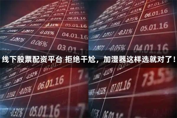 线下股票配资平台 拒绝干尬，加湿器这样选就对了！