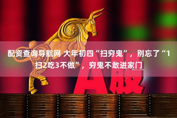 配资查询导航网 大年初四“扫穷鬼”，别忘了“1扫2吃3不做”，穷鬼不敢进家门