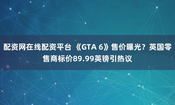配资网在线配资平台 《GTA 6》售价曝光？英国零售商标价89.99英镑引热议
