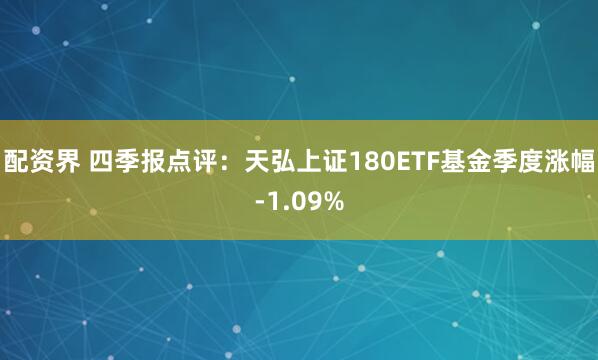 配资界 四季报点评：天弘上证180ETF基金季度涨幅-1.09%