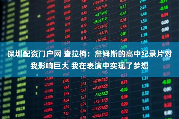 深圳配资门户网 查拉梅：詹姆斯的高中纪录片对我影响巨大 我在表演中实现了梦想