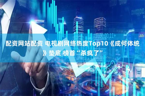 配资网站配资 电视剧网络热度Top10《成何体统》垫底 榜首“杀疯了”