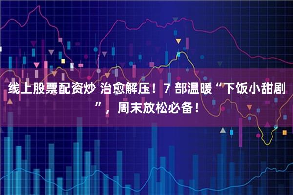 线上股票配资炒 治愈解压！7 部温暖“下饭小甜剧”，周末放松必备！