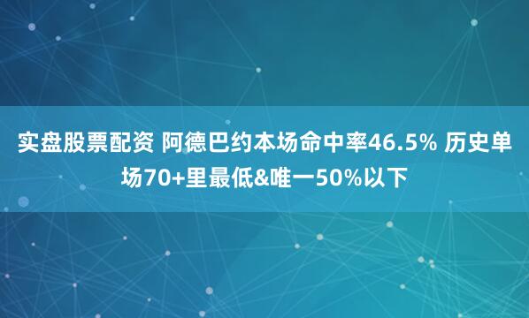 实盘股票配资 阿德巴约本场命中率46.5% 历史单场70+里最低&唯一50%以下