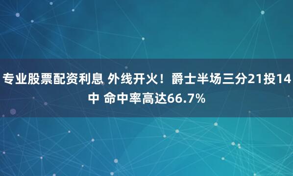 专业股票配资利息 外线开火！爵士半场三分21投14中 命中率高达66.7%