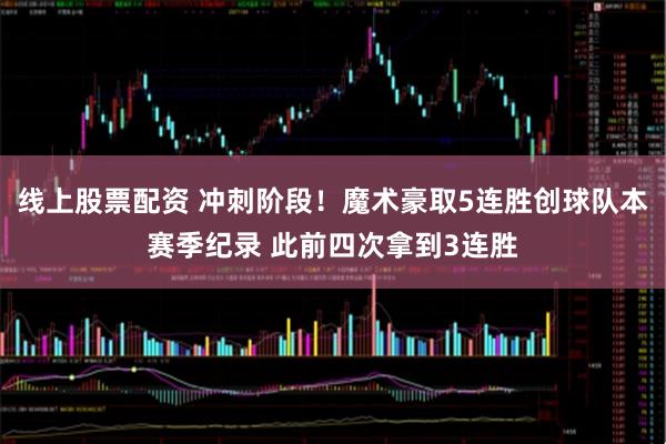 线上股票配资 冲刺阶段！魔术豪取5连胜创球队本赛季纪录 此前四次拿到3连胜