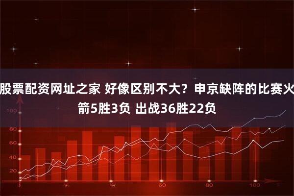 股票配资网址之家 好像区别不大？申京缺阵的比赛火箭5胜3负 出战36胜22负