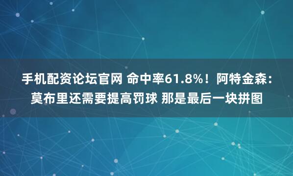 手机配资论坛官网 命中率61.8%！阿特金森：莫布里还需要提高罚球 那是最后一块拼图