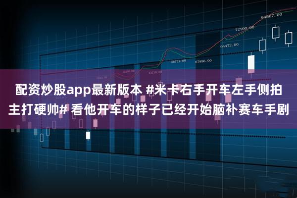 配资炒股app最新版本 #米卡右手开车左手侧拍主打硬帅# 看他开车的样子已经开始脑补赛车手剧