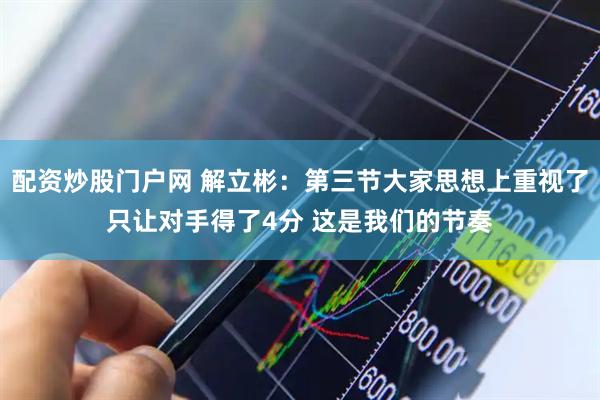 配资炒股门户网 解立彬：第三节大家思想上重视了只让对手得了4分 这是我们的节奏