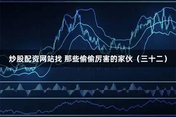 炒股配资网站找 那些偷偷厉害的家伙（三十二）
