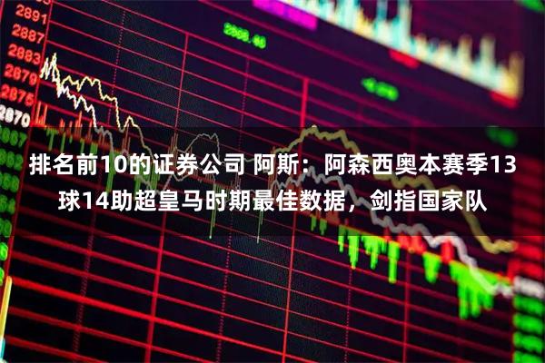 排名前10的证券公司 阿斯：阿森西奥本赛季13球14助超皇马时期最佳数据，剑指国家队